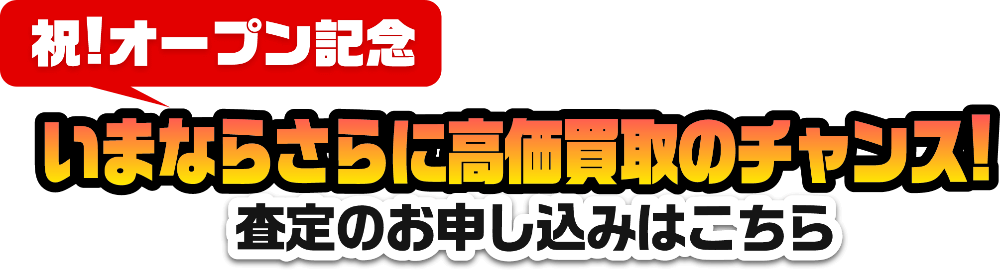 祝！オープン記念 いまならさらに高価買取のチャンス！査定のお申し込みはこちら